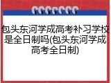 包头东河学成高考补习学校是全日制吗(包头东河学成高考全日制)
