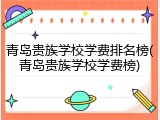 青岛贵族学校学费排名榜(青岛贵族学校学费榜)