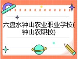 六盘水钟山农业职业学校(钟山农职校)