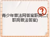 青少年普法网答案职高二(职高普法答案)
