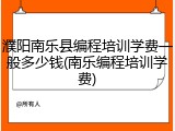 濮阳南乐县编程培训学费一般多少钱(南乐编程培训学费)