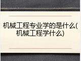 机械工程专业学的是什么(机械工程学什么)