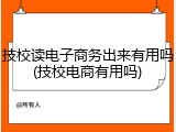 技校读电子商务出来有用吗(技校电商有用吗)