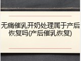 无痛催乳开奶处理属于产后恢复吗(产后催乳恢复)