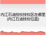 内江石油技校技校区在哪里(内江石油技校位置)