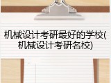 机械设计考研最好的学校(机械设计考研名校)