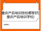 重庆产后培训技校哪家好(重庆产后培训学校)