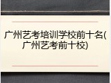 广州艺考培训学校前十名(广州艺考前十校)