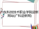 广东科技技术职业学院迎新网站(广科迎新网)