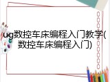 ug数控车床编程入门教学(数控车床编程入门)