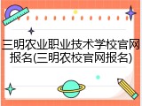 三明农业职业技术学校官网报名(三明农校官网报名)