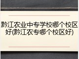 黔江农业中专学校哪个校区好(黔江农专哪个校区好)