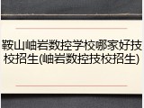 鞍山岫岩数控学校哪家好技校招生(岫岩数控技校招生)