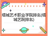 塔城艺术职业学院排名(塔城艺院排名)