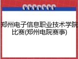 郑州电子信息职业技术学院比赛(郑州电院赛事)