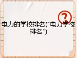 电力的学校排名("电力学校排名")
