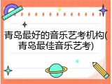 青岛最好的音乐艺考机构(青岛最佳音乐艺考)