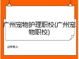 广州宠物护理职校(广州宠物职校)