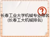 长春工业大学机械专业排名(长春工大机械排名)