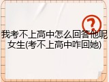 我考不上高中怎么回答他呢女生(考不上高中咋回她)