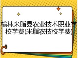 榆林米脂县农业技术职业学校学费(米脂农技校学费)