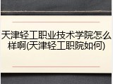 天津轻工职业技术学院怎么样啊(天津轻工职院如何)