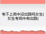 考不上高中没出路吗女生(女生考高中有出路)