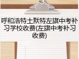 呼和浩特土默特左旗中考补习学校收费(左旗中考补习收费)