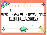 机械工程类专业要学习的课程(机械工程课程)