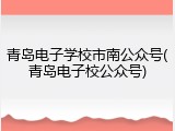 青岛电子学校市南公众号(青岛电子校公众号)