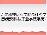 无锡科技职业学院是什么学历(无锡科技职业学院学历)