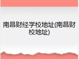 南昌财经学校地址(南昌财校地址)