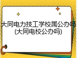 大同电力技工学校属公办吗(大同电校公办吗)