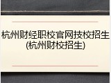 杭州财经职校官网技校招生(杭州财校招生)