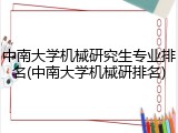 中南大学机械研究生专业排名(中南大学机械研排名)