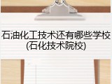 石油化工技术还有哪些学校(石化技术院校)