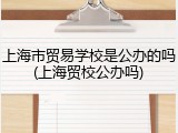 上海市贸易学校是公办的吗(上海贸校公办吗)