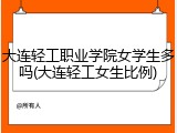 大连轻工职业学院女学生多吗(大连轻工女生比例)