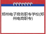 郑州电子商务职专学校(郑州电商职专)