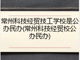 常州科技经贸技工学校是公办民办(常州科技经贸校公办民办)