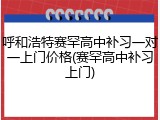 呼和浩特赛罕高中补习一对一上门价格(赛罕高中补习上门)