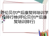 呼伦贝尔产后康复师培训学校排行榜(呼伦贝尔产后康复培训排行)