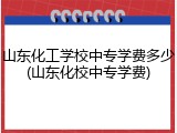 山东化工学校中专学费多少(山东化校中专学费)