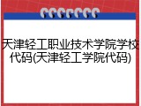 天津轻工职业技术学院学校代码(天津轻工学院代码)