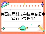 黄石应用科技学校中专招生(黄石中专招生)