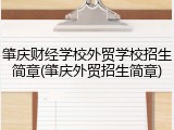 肇庆财经学校外贸学校招生简章(肇庆外贸招生简章)