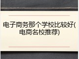 电子商务那个学校比较好(电商名校推荐)