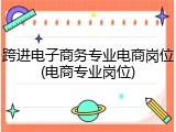 跨进电子商务专业电商岗位(电商专业岗位)