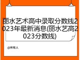 丽水艺术高中录取分数线2023年最新消息(丽水艺高2023分数线)