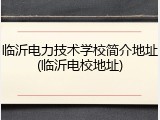临沂电力技术学校简介地址(临沂电校地址)